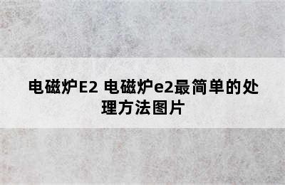 电磁炉E2 电磁炉e2最简单的处理方法图片